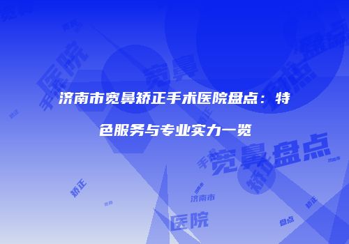 济南市宽鼻矫正手术医院盘点：特色服务与专业实力一览