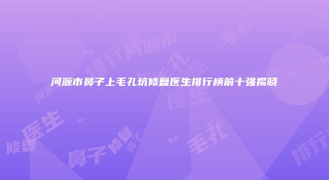 河源市鼻子上毛孔坑修复医生排行榜前十强揭晓
