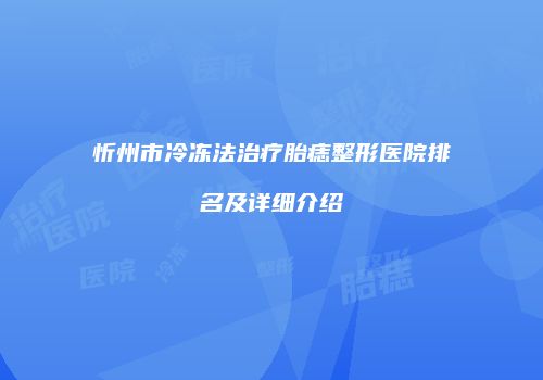 忻州市冷冻法治疗胎痣整形医院排名及详细介绍