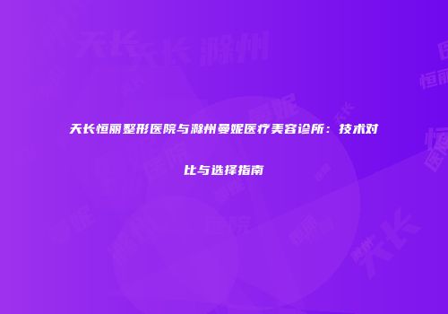 天长恒丽整形医院与滁州曼妮医疗美容诊所：技术对比与选择指南