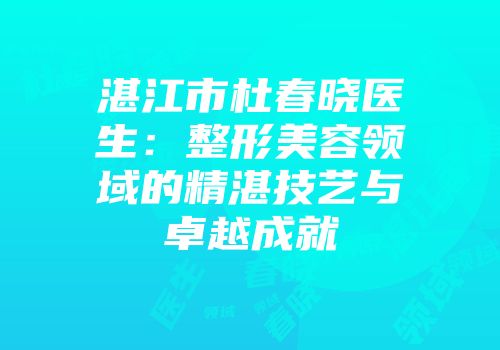 湛江市杜春晓医生：整形美容领域的精湛技艺与卓越成就