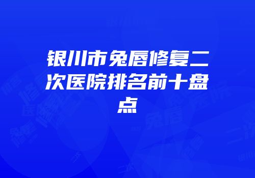 银川市兔唇修复二次医院排名前十盘点