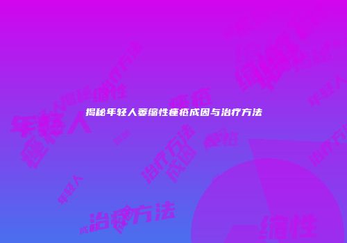 揭秘年轻人萎缩性痤疮成因与治疗方法
