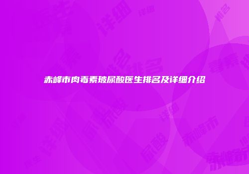 赤峰市肉毒素玻尿酸医生排名及详细介绍