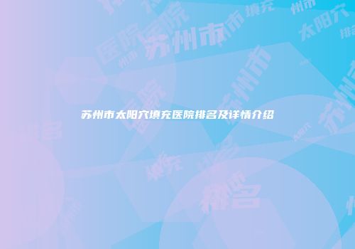 苏州市太阳穴填充医院排名及详情介绍