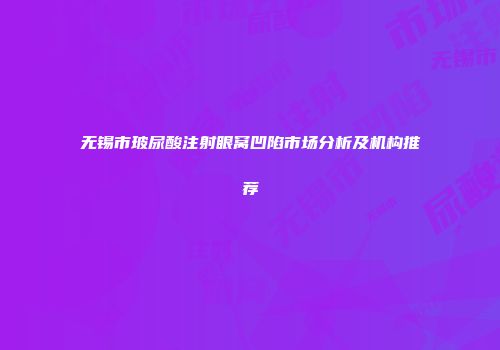 无锡市玻尿酸注射眼窝凹陷市场分析及机构推荐