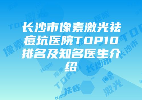 长沙市像素激光祛痘坑医院TOP10排名及知名医生介绍