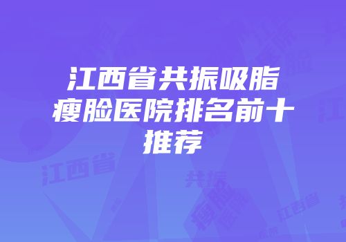 江西省共振吸脂瘦脸医院排名前十推荐