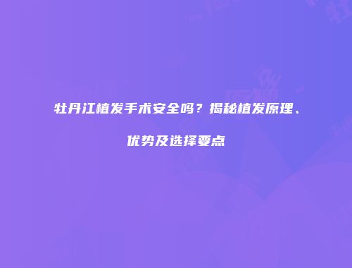 牡丹江植发手术安全吗？揭秘植发原理、优势及选择要点
