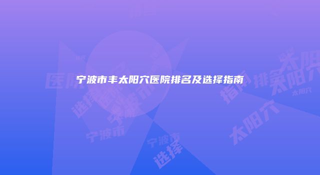宁波市丰太阳穴医院排名及选择指南