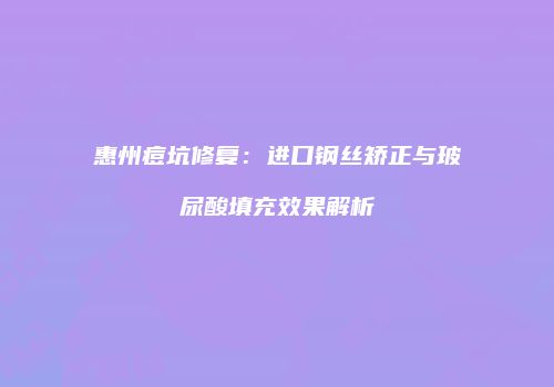 惠州痘坑修复：进口钢丝矫正与玻尿酸填充效果解析