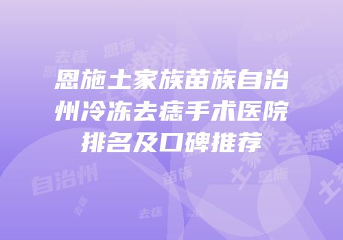 恩施土家族苗族自治州冷冻去痣手术医院排名及口碑推荐