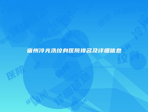 宿州冷光洗纹身医院排名及详细信息