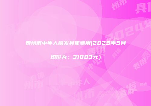 泰州市中年人植发具体费用(2025年5月均价为：31003元）
