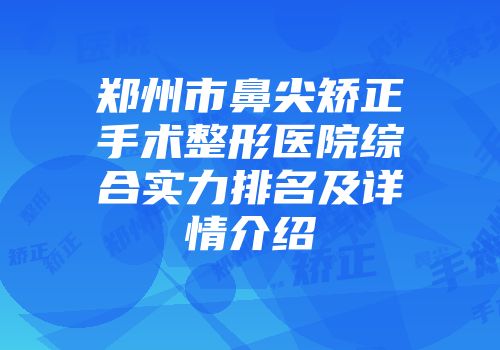 郑州市鼻尖矫正手术整形医院综合实力排名及详情介绍