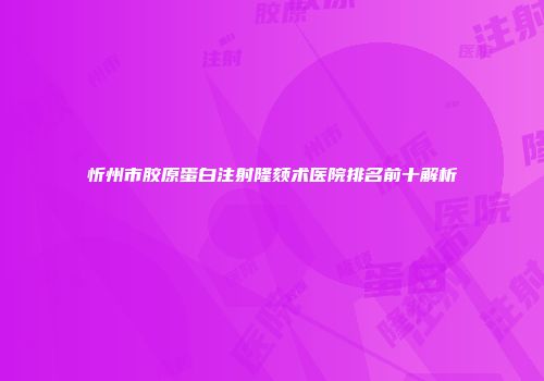 忻州市胶原蛋白注射隆颏术医院排名前十解析
