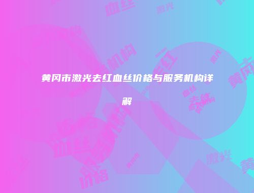 黄冈市激光去红血丝价格与服务机构详解