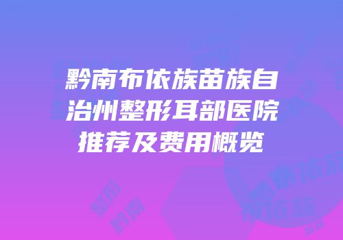 黔南布依族苗族自治州整形耳部医院推荐及费用概览