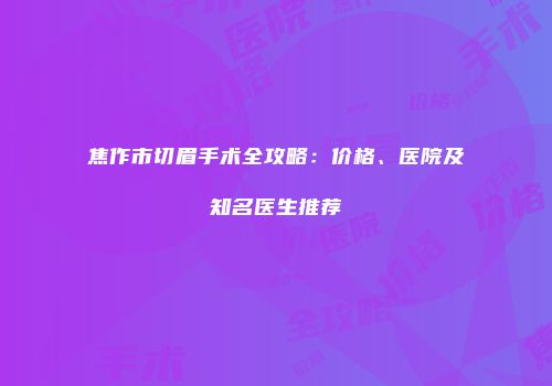 焦作市切眉手术全攻略：价格、医院及知名医生推荐