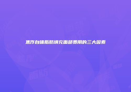 焦作自体脂肪填充面部费用的三大因素