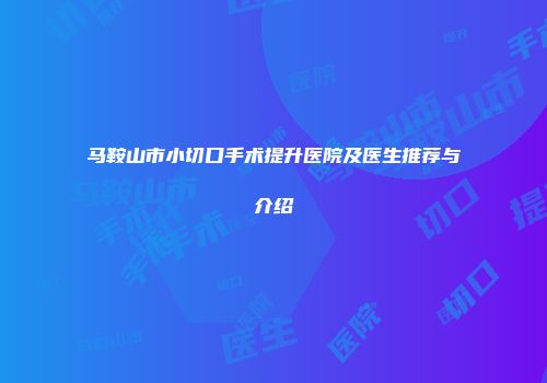 马鞍山市小切口手术提升医院及医生推荐与介绍