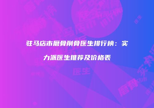 驻马店市磨骨削骨医生排行榜：实力派医生推荐及价格表