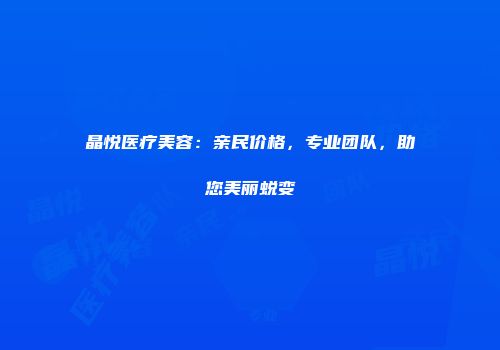 晶悦医疗美容：亲民价格，专业团队，助您美丽蜕变