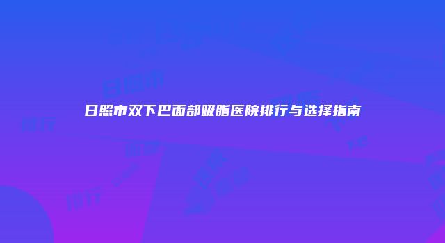 日照市双下巴面部吸脂医院排行与选择指南