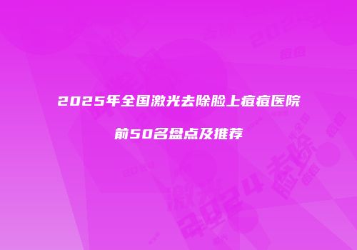 2025年全国激光去除脸上痘痘医院前50名盘点及推荐