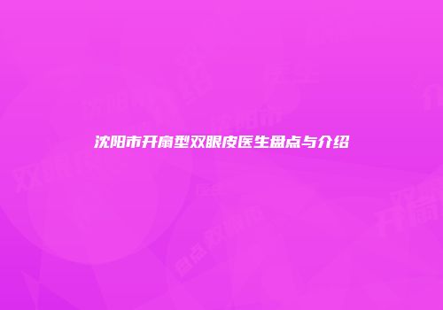 沈阳市开扇型双眼皮医生盘点与介绍