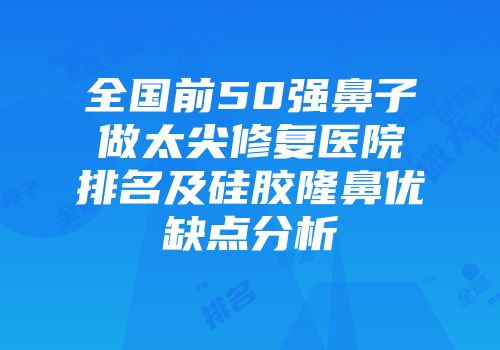 全国前50强鼻子做太尖修复医院排名及硅胶隆鼻优缺点分析