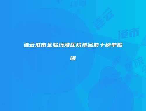 连云港市全脸线雕医院排名前十榜单揭晓