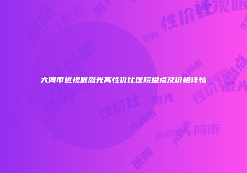 大同市近视眼激光高性价比医院盘点及价格详情