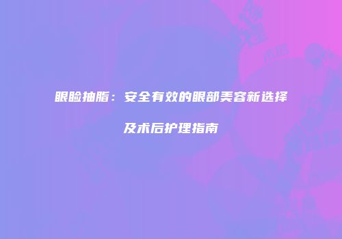 眼睑抽脂：安全有效的眼部美容新选择及术后护理指南