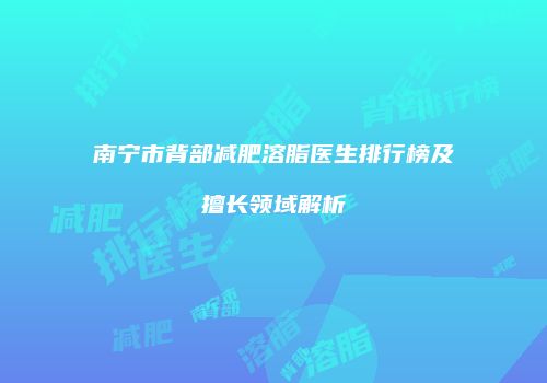 南宁市背部减肥溶脂医生排行榜及擅长领域解析