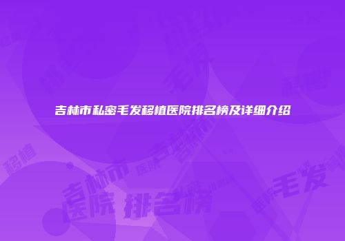 吉林市私密毛发移植医院排名榜及详细介绍