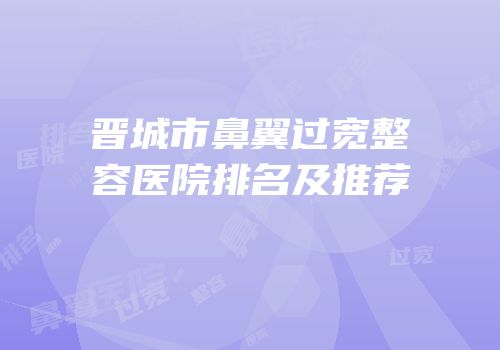 晋城市鼻翼过宽整容医院排名及推荐
