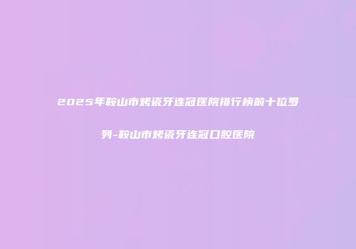 2025年鞍山市烤瓷牙连冠医院排行榜前十位罗列-鞍山市烤瓷牙连冠口腔医院