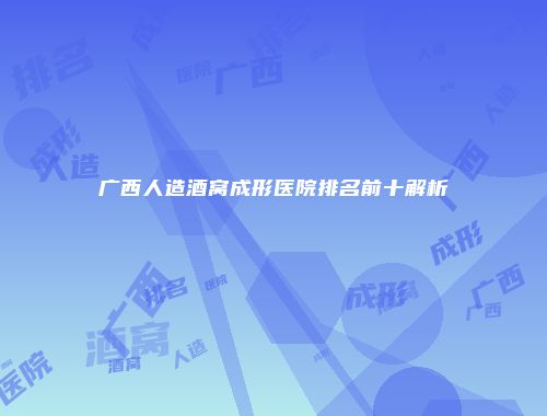 广西人造酒窝成形医院排名前十解析