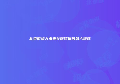 北京市极大水光针医院排名前六推荐