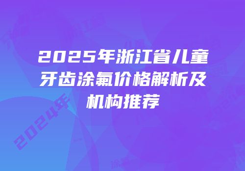 2025年浙江省儿童牙齿涂氟价格解析及机构推荐