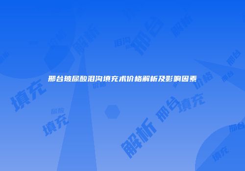 邢台玻尿酸泪沟填充术价格解析及影响因素
