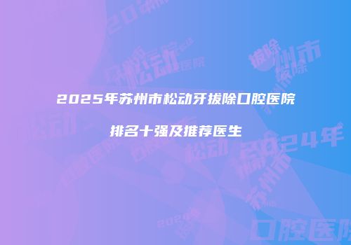 2025年苏州市松动牙拔除口腔医院排名十强及推荐医生