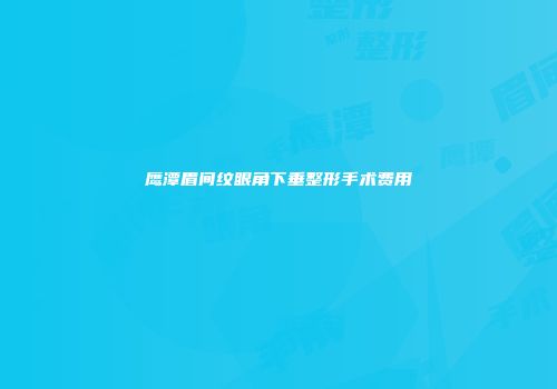 鹰潭眉间纹眼角下垂整形手术费用