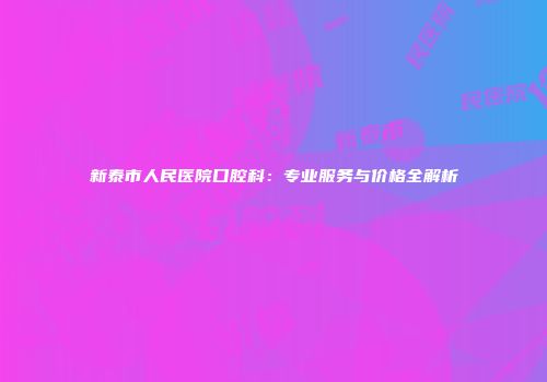 新泰市人民医院口腔科：专业服务与价格全解析