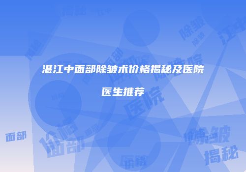 湛江中面部除皱术价格揭秘及医院医生推荐