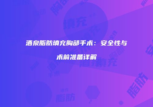 酒泉脂肪填充胸部手术：安全性与术前准备详解