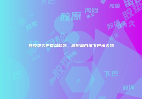 硅胶垫下巴有风险吗，胶原蛋白填下巴永久吗
