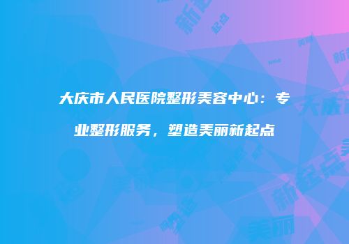 大庆市人民医院整形美容中心：专业整形服务，塑造美丽新起点