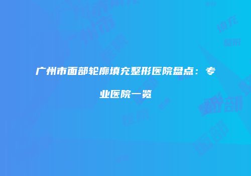 广州市面部轮廓填充整形医院盘点：专业医院一览